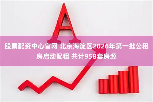 股票配资中心官网 北京海淀区2026年第一批公租房启动配租 共计958套房源