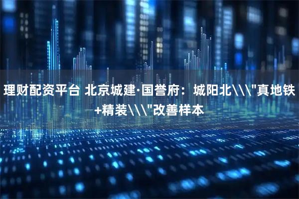 理财配资平台 北京城建·国誉府：城阳北\
