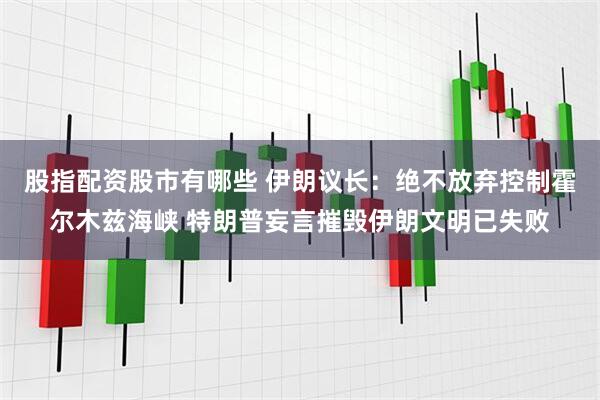 股指配资股市有哪些 伊朗议长：绝不放弃控制霍尔木兹海峡 特朗普妄言摧毁伊朗文明已失败