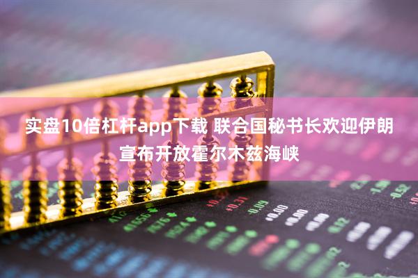 实盘10倍杠杆app下载 联合国秘书长欢迎伊朗宣布开放霍尔木兹海峡