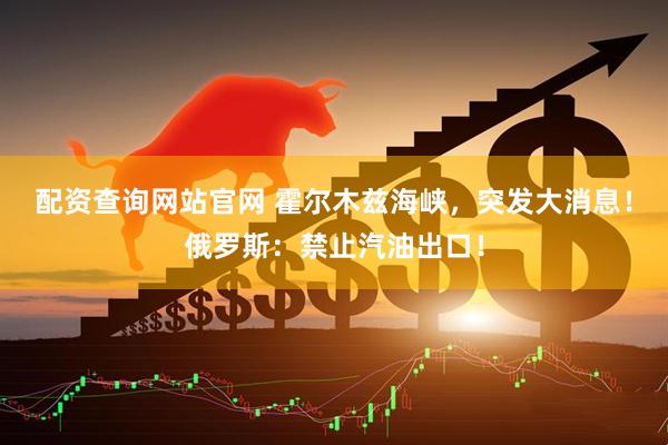 配资查询网站官网 霍尔木兹海峡,突发大消息!俄罗斯:禁止汽油出口!