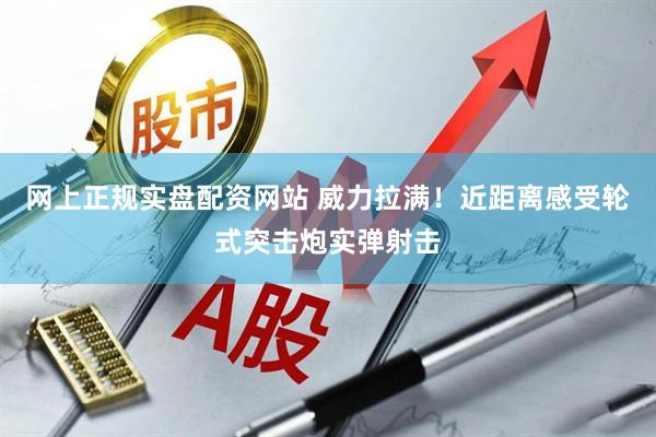 网上正规实盘配资网站 威力拉满！近距离感受轮式突击炮实弹射击