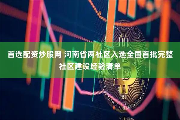 首选配资炒股网 河南省两社区入选全国首批完整社区建设经验清单