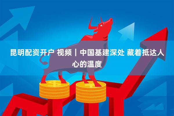 昆明配资开户 视频｜中国基建深处 藏着抵达人心的温度