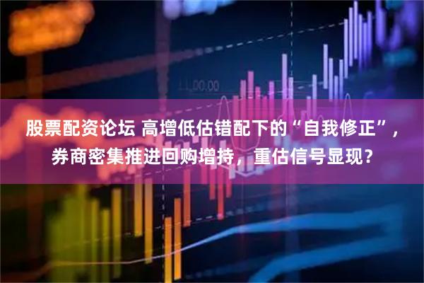 股票配资论坛 高增低估错配下的“自我修正”，券商密集推进回购增持，重估信号显现？