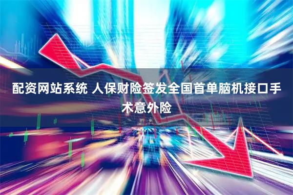 配资网站系统 人保财险签发全国首单脑机接口手术意外险