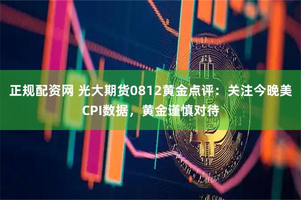 正规配资网 光大期货0812黄金点评：关注今晚美CPI数据，黄金谨慎对待