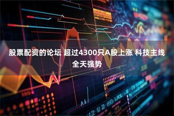 股票配资的论坛 超过4300只A股上涨 科技主线全天强势