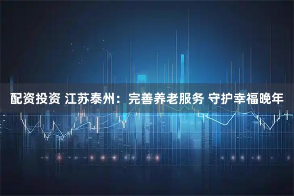 配资投资 江苏泰州：完善养老服务 守护幸福晚年
