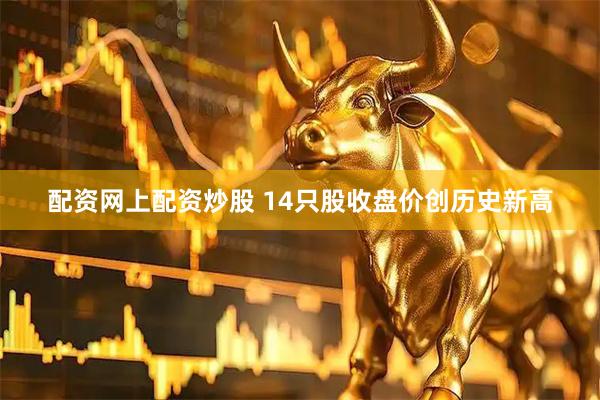 配资网上配资炒股 14只股收盘价创历史新高