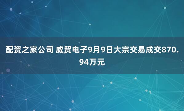 配资之家公司 威贸电子9月9日大宗交易成交870.94万元