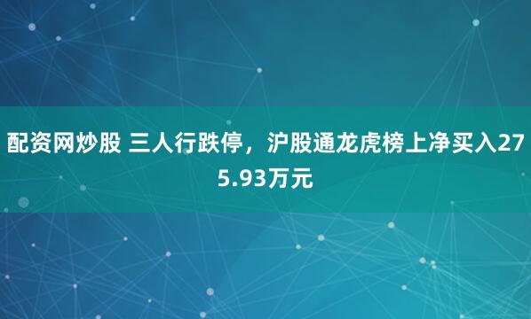 配资网炒股 三人行跌停，沪股通龙虎榜上净买入275.93万元